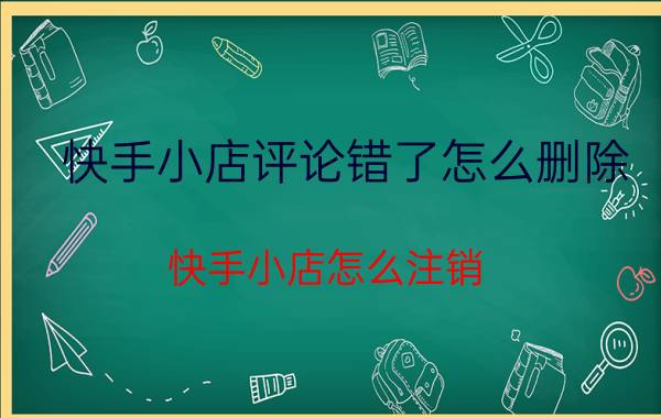 快手小店评论错了怎么删除 快手小店怎么注销？